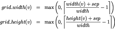 \begin{eqnarray*}
\HTML{I}{grid\_width}(v) & = & \max\left( 0,\left\lceil \frac{...
...height}(v)+\HTML{I}{sep}}
{\HTML{I}{width}}-1\right\rceil\right)
\end{eqnarray*}