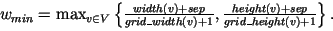 $ w_{min} = \max_{v\in V} \left\{ \frac{\HTML{I}{width}(v)+\HTML{I}{sep}}{\HTML{...
...\frac{\HTML{I}{height}(v)+\HTML{I}{sep}}{\HTML{I}{grid\_height}(v)+1}\right\}. $