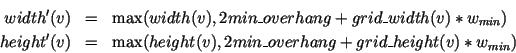 \begin{eqnarray*}
\HTML{I}{width}'(v) & = & \max(\HTML{I}{width}(v),2\HTML{I}{mi...
...}(v),2\HTML{I}{min\_overhang}+\HTML{I}{grid\_height}(v)*w_{min})
\end{eqnarray*}