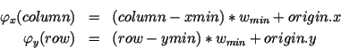 \begin{eqnarray*}
\varphi_x(\HTML{I}{column}) & = & (\HTML{I}{column}-\HTML{I}{x...
...{row} - \HTML{I}{ymin}) * w_{min} + \HTML{I}{origin}.\HTML{I}{y}
\end{eqnarray*}